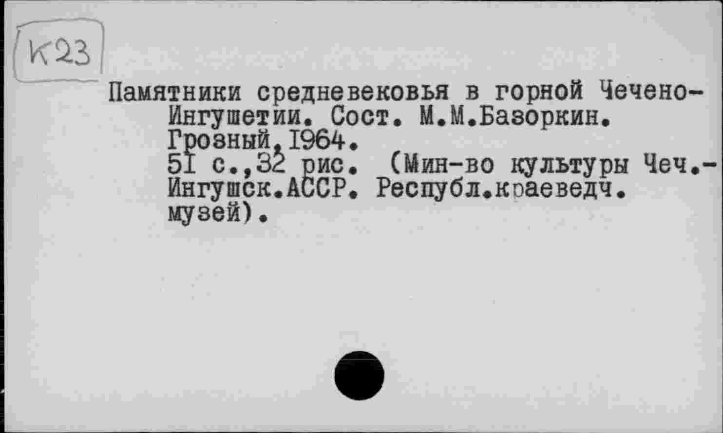 ﻿Памятники средневековья в горной Чечено-Ингушетии. Сост. М.М.Базоркин. Грозный.1964.
51 с., 32 рис. (Мин-во культуры Чеч.-Ингушок.АССР. Республ.коаеведч. музей).